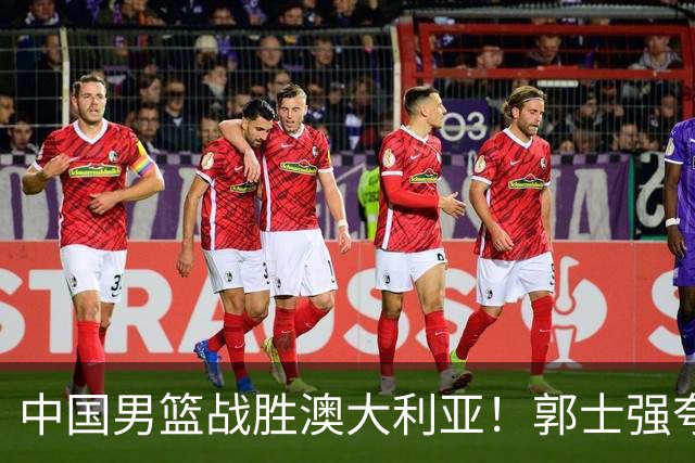 中国男篮战胜澳大利亚！郭士强夸赞一人，不是胡金秋也不是廖三宁