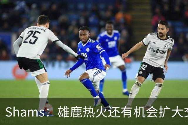 Shams：雄鹿热火还有机会扩大交易 但雄鹿目前希望留下得到的球员